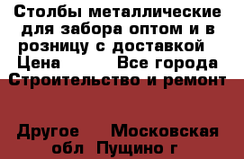 Столбы металлические для забора оптом и в розницу с доставкой › Цена ­ 210 - Все города Строительство и ремонт » Другое   . Московская обл.,Пущино г.